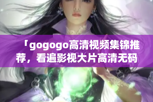 「gogogo高清视频集锦推荐，看遍影视大片高清无码」