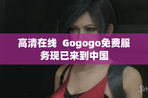 高清在线  Gogogo免费服务现已来到中国