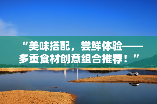 “美味搭配，尝鲜体验——多重食材创意组合推荐！”