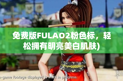 免费版FULAO2粉色标，轻松拥有明亮美白肌肤)