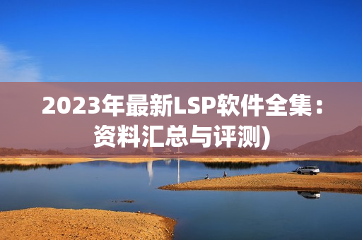 2023年最新LSP软件全集：资料汇总与评测)