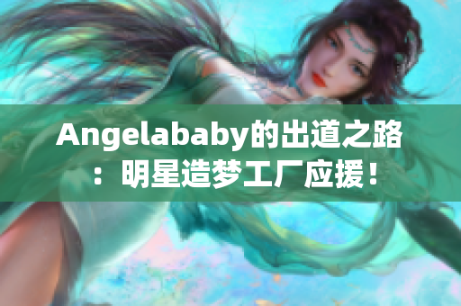 Angelababy的出道之路：明星造梦工厂应援！