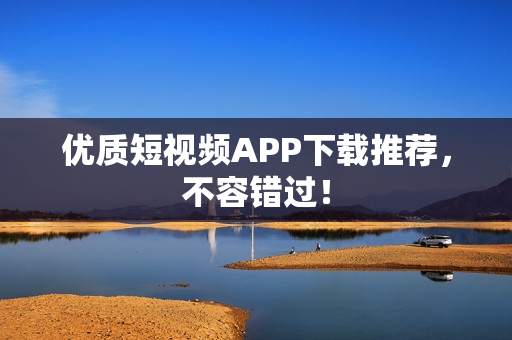 优质短视频APP下载推荐，不容错过！
