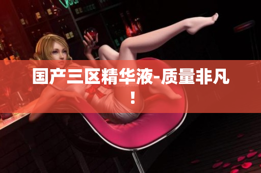 国产三区精华液-质量非凡！