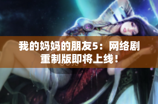 我的妈妈的朋友5：网络剧重制版即将上线！