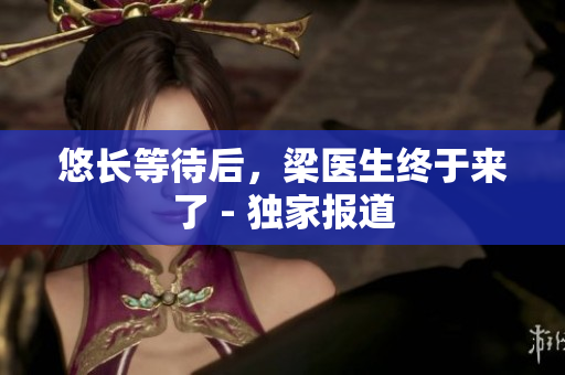 悠长等待后，梁医生终于来了 - 独家报道