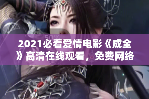 2021必看爱情电影《成全》高清在线观看，免费网络观影福利！