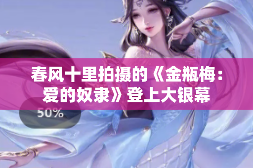 春风十里拍摄的《金瓶梅：爱的奴隶》登上大银幕