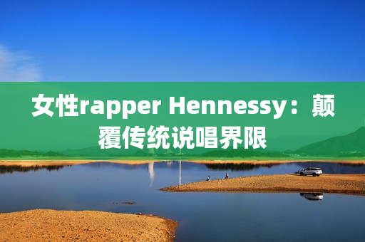 女性rapper Hennessy：颠覆传统说唱界限
