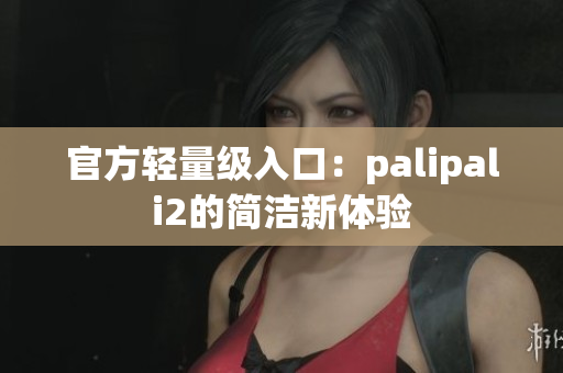 官方轻量级入口：palipali2的简洁新体验