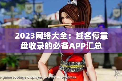 2023网络大全：域名停靠盘收录的必备APP汇总