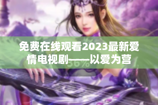 免费在线观看2023最新爱情电视剧——以爱为营