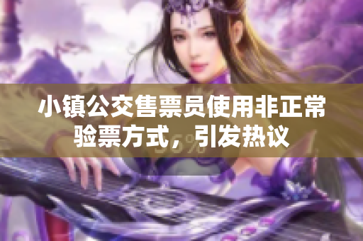 小镇公交售票员使用非正常验票方式，引发热议