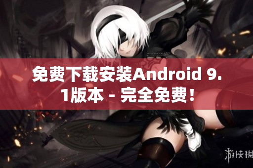 免费下载安装Android 9.1版本 - 完全免费！