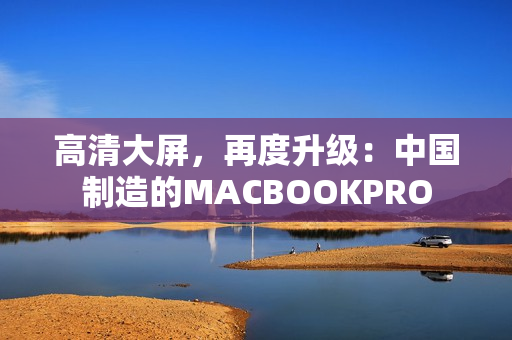 高清大屏，再度升级：中国制造的MACBOOKPRO