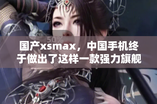 国产xsmax，中国手机终于做出了这样一款强力旗舰
