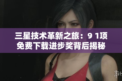 三星技术革新之旅：9 1项免费下载进步奖背后揭秘