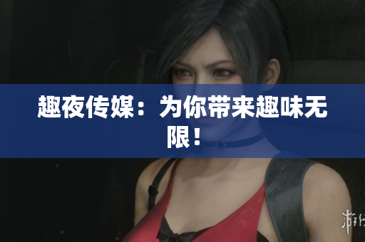 趣夜传媒：为你带来趣味无限！