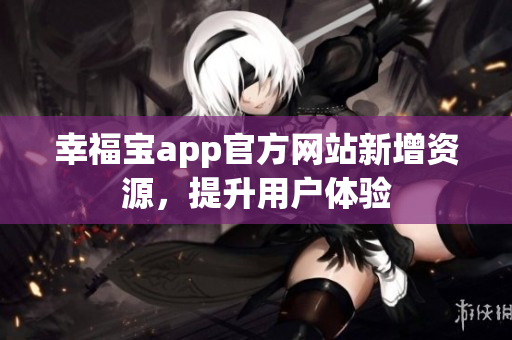 幸福宝app官方网站新增资源，提升用户体验