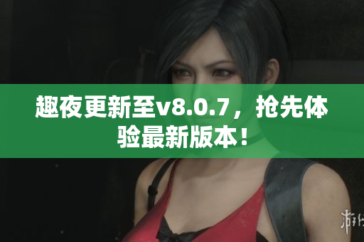 趣夜更新至v8.0.7，抢先体验最新版本！