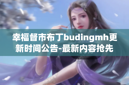 幸福督市布丁budingmh更新时间公告-最新内容抢先看