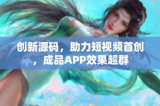 创新源码，助力短视频首创，成品APP效果超群