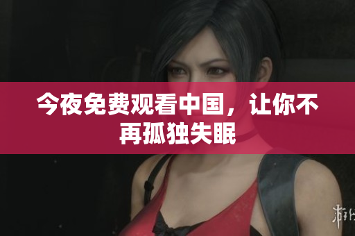 今夜免费观看中国，让你不再孤独失眠