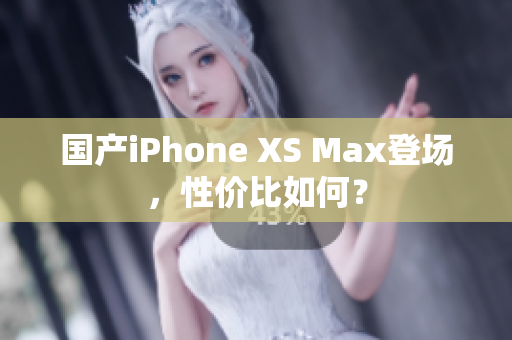 国产iPhone XS Max登场，性价比如何？