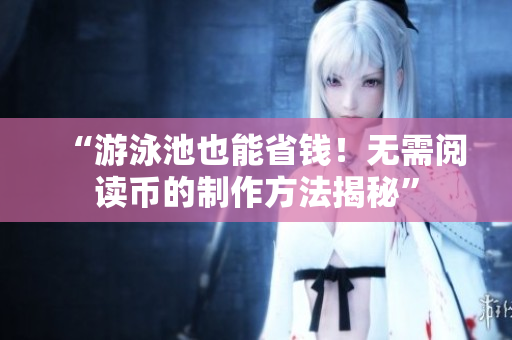 “游泳池也能省钱！无需阅读币的制作方法揭秘”