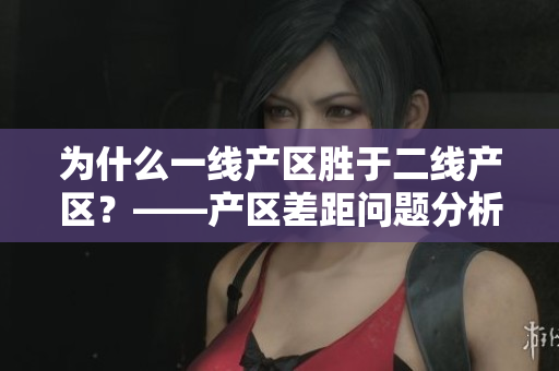为什么一线产区胜于二线产区？——产区差距问题分析