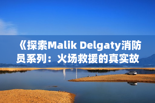 《探索Malik Delgaty消防员系列：火场救援的真实故事》