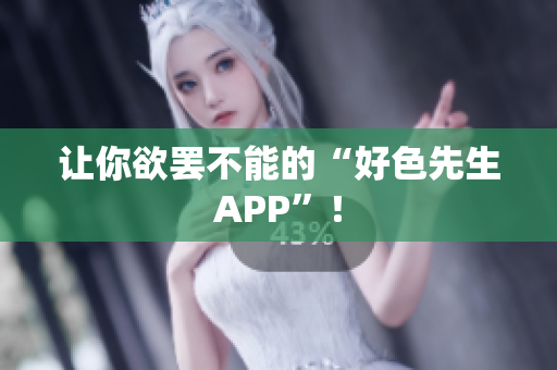 让你欲罢不能的“好色先生APP”！