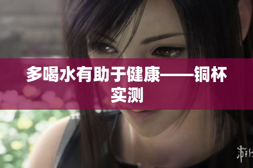 多喝水有助于健康——铜杯实测