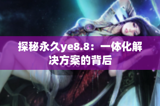 探秘永久ye8.8：一体化解决方案的背后