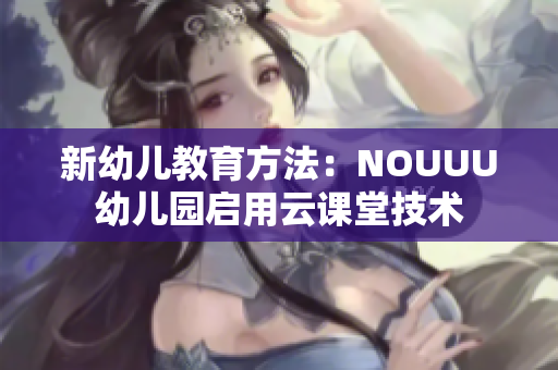 新幼儿教育方法：NOUUU幼儿园启用云课堂技术