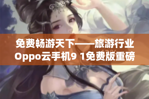 免费畅游天下——旅游行业Oppo云手机9 1免费版重磅上线