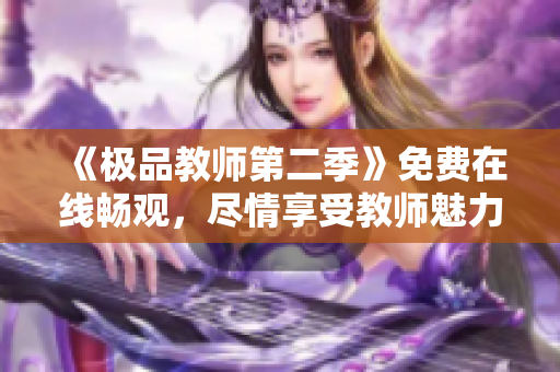 《极品教师第二季》免费在线畅观，尽情享受教师魅力！