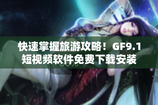 快速掌握旅游攻略！GF9.1短视频软件免费下载安装