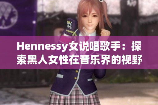 Hennessy女说唱歌手：探索黑人女性在音乐界的视野