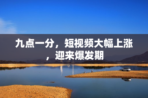 九点一分，短视频大幅上涨，迎来爆发期