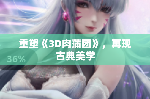 重塑《3D肉蒲团》，再现古典美学