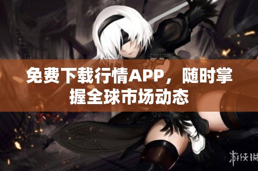 免费下载行情APP，随时掌握全球市场动态