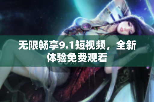 无限畅享9.1短视频，全新体验免费观看