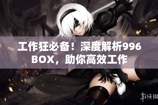 工作狂必备！深度解析996BOX，助你高效工作