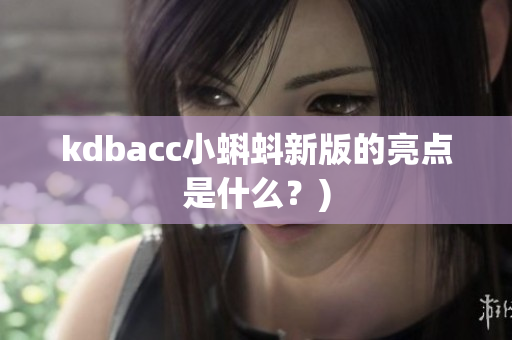 kdbacc小蝌蚪新版的亮点是什么？)