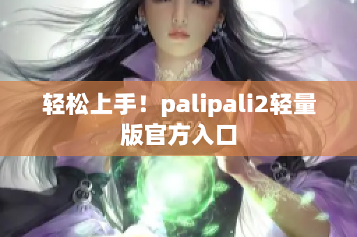 轻松上手！palipali2轻量版官方入口