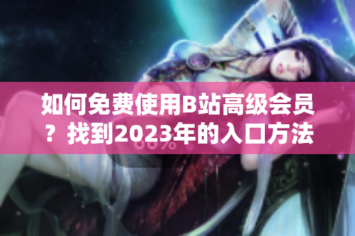 如何免费使用B站高级会员？找到2023年的入口方法！