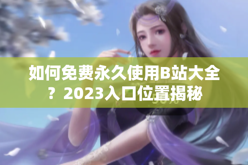 如何免费永久使用B站大全？2023入口位置揭秘