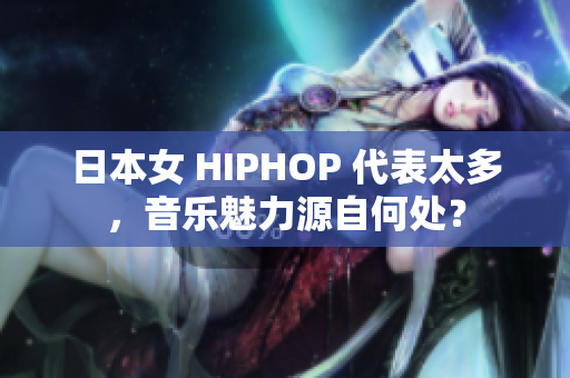 日本女 HIPHOP 代表太多，音乐魅力源自何处？