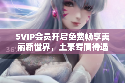 SVIP会员开启免费畅享美丽新世界，土豪专属待遇